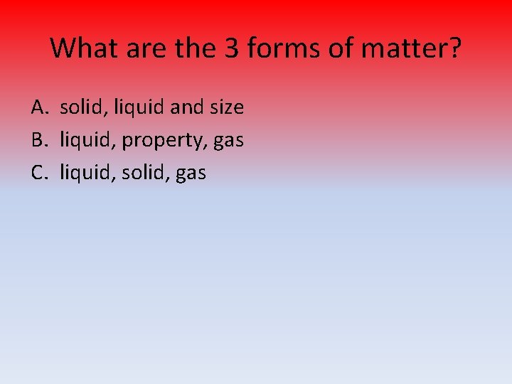 What are the 3 forms of matter? A. solid, liquid and size B. liquid,