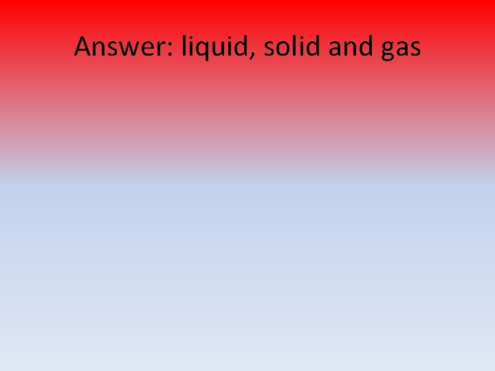 Answer: liquid, solid and gas 
