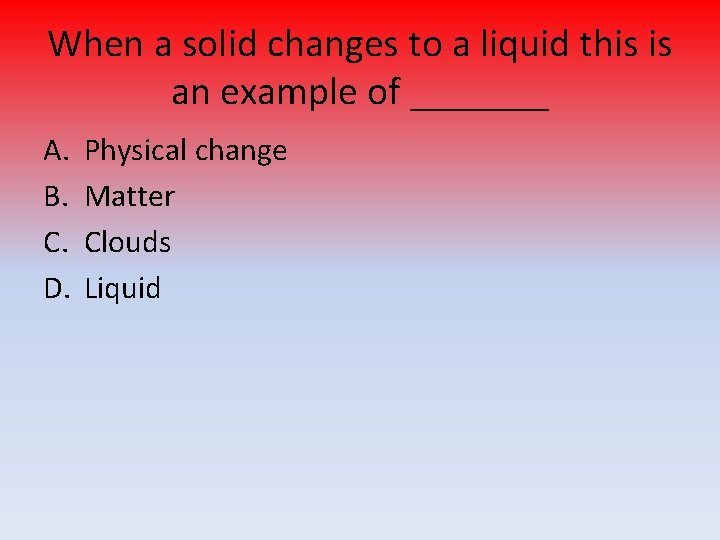 When a solid changes to a liquid this is an example of _______ A.