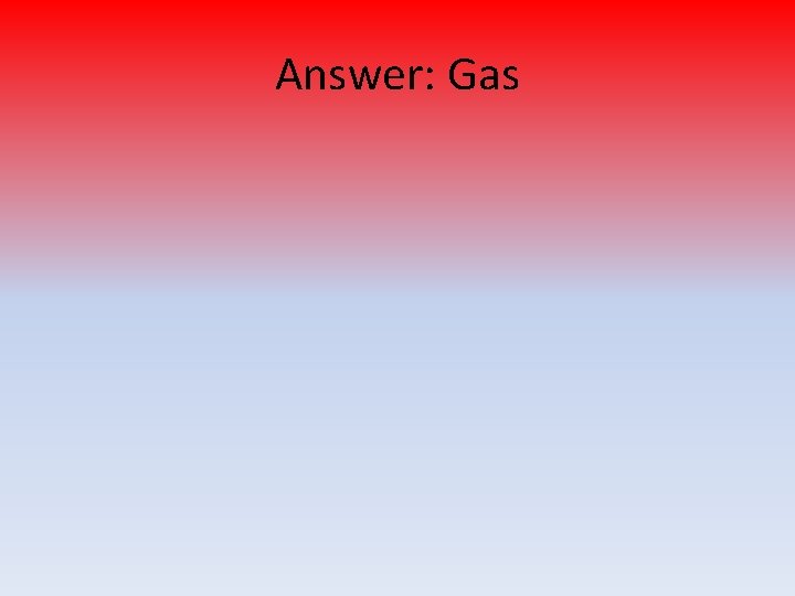 Answer: Gas 