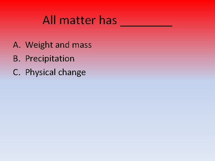 All matter has ____ A. Weight and mass B. Precipitation C. Physical change 