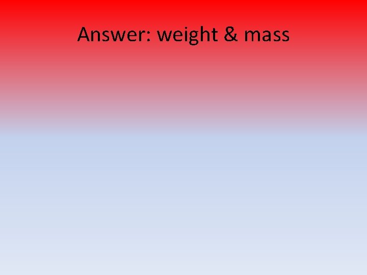 Answer: weight & mass 