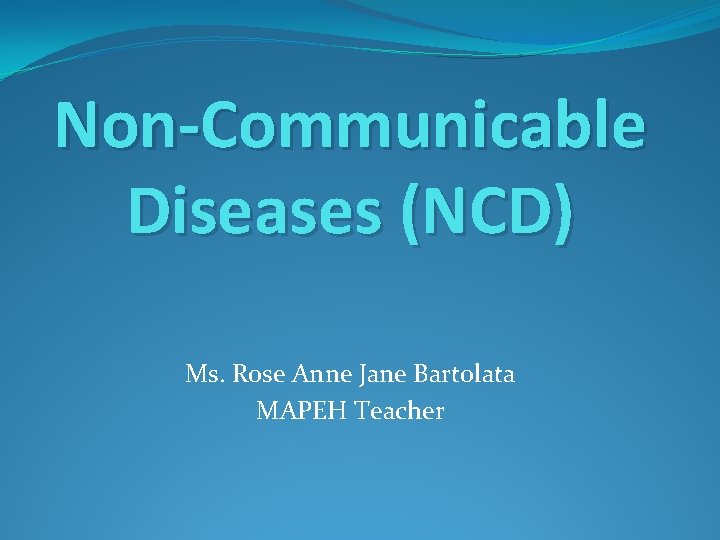 Non-Communicable Diseases (NCD) Ms. Rose Anne Jane Bartolata MAPEH Teacher 