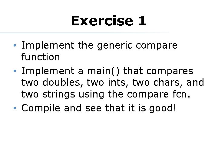 Exercise 1 • Implement the generic compare function • Implement a main() that compares