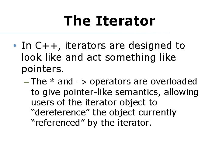 The Iterator • In C++, iterators are designed to look like and act something