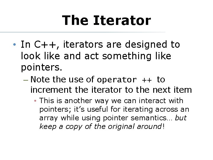 The Iterator • In C++, iterators are designed to look like and act something