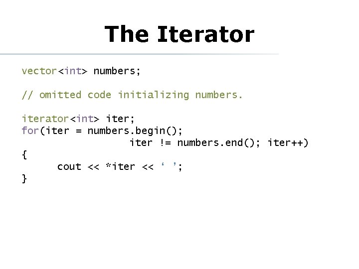 The Iterator vector<int> numbers; // omitted code initializing numbers. iterator<int> iter; for(iter = numbers.