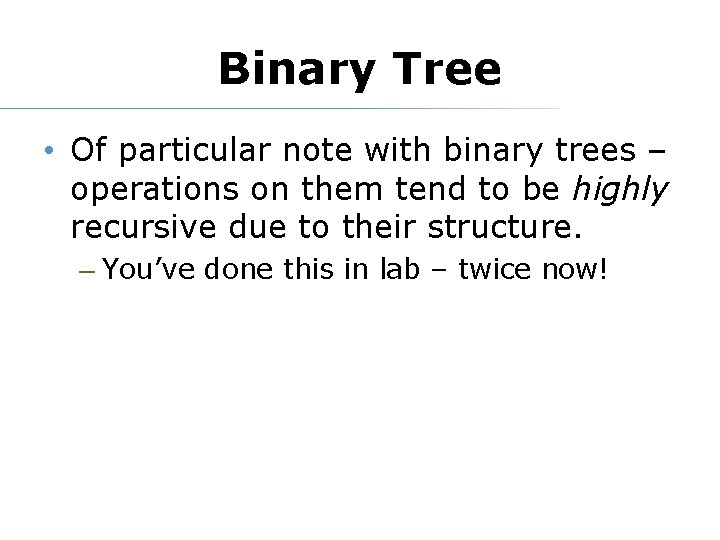 Binary Tree • Of particular note with binary trees – operations on them tend