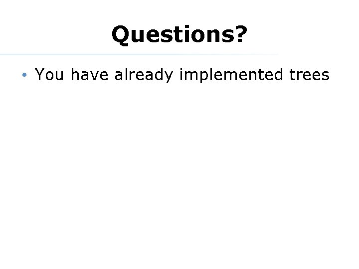 Questions? • You have already implemented trees 