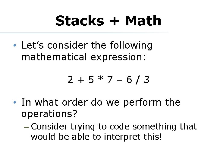 Stacks + Math • Let’s consider the following mathematical expression: 2+5*7– 6/3 • In