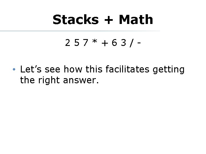 Stacks + Math 257*+63/- • Let’s see how this facilitates getting the right answer.