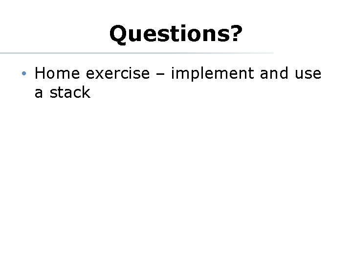 Questions? • Home exercise – implement and use a stack 