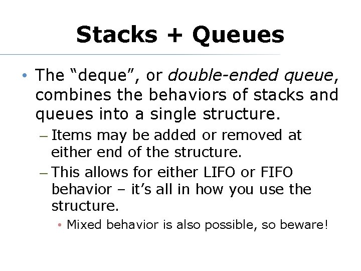 Stacks + Queues • The “deque”, or double-ended queue, combines the behaviors of stacks
