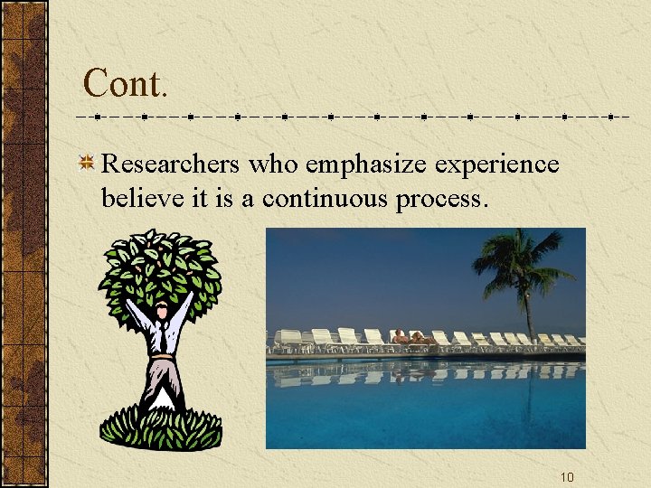 Cont. Researchers who emphasize experience believe it is a continuous process. 10 