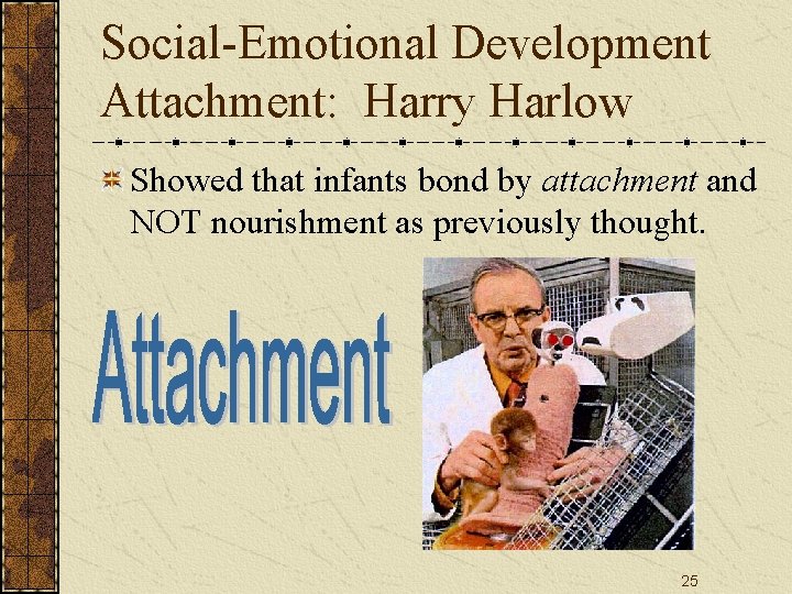 Social-Emotional Development Attachment: Harry Harlow Showed that infants bond by attachment and NOT nourishment