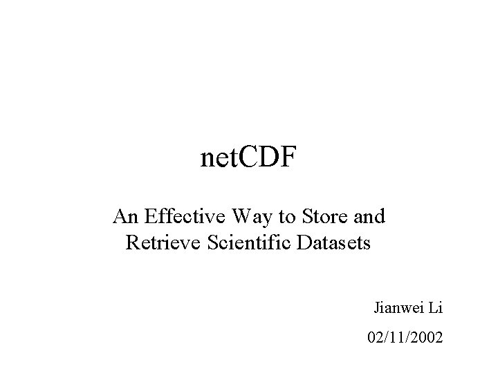 net. CDF An Effective Way to Store and Retrieve Scientific Datasets Jianwei Li 02/11/2002