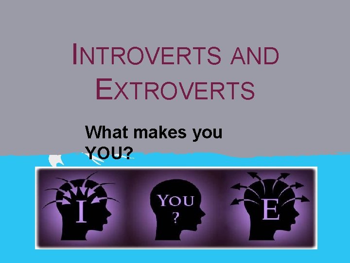 INTROVERTS AND EXTROVERTS What makes you YOU? 