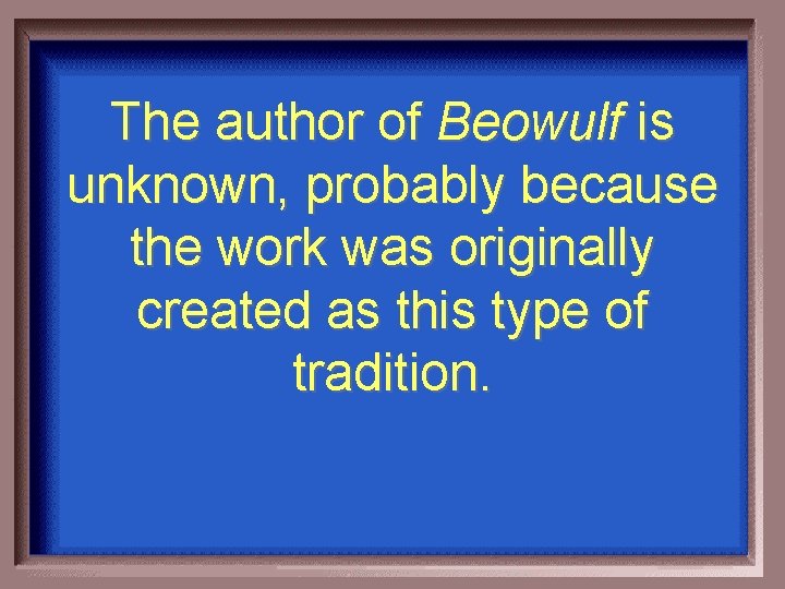 The author of Beowulf is unknown, probably because the work was originally created as