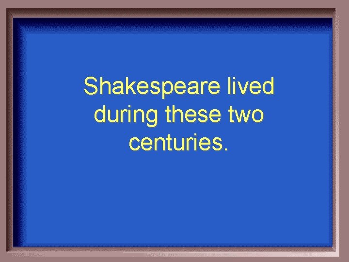 Shakespeare lived during these two centuries. 