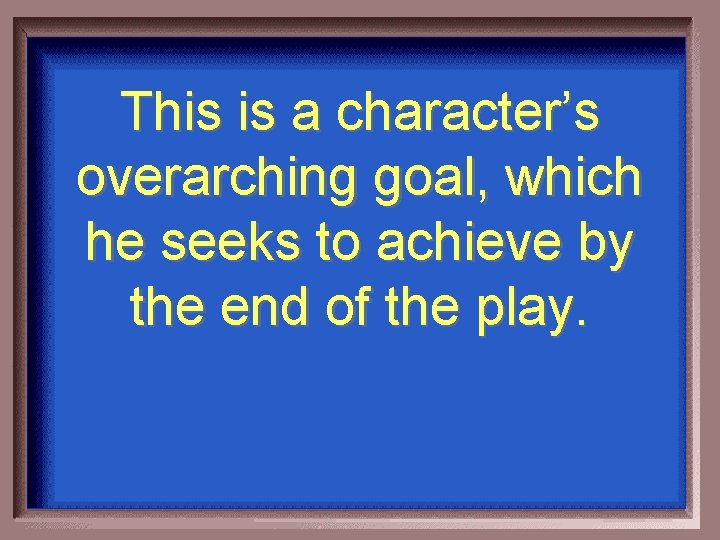 This is a character’s overarching goal, which he seeks to achieve by the end