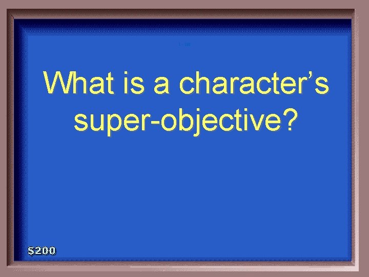 1 - 100 What is a character’s super-objective? 