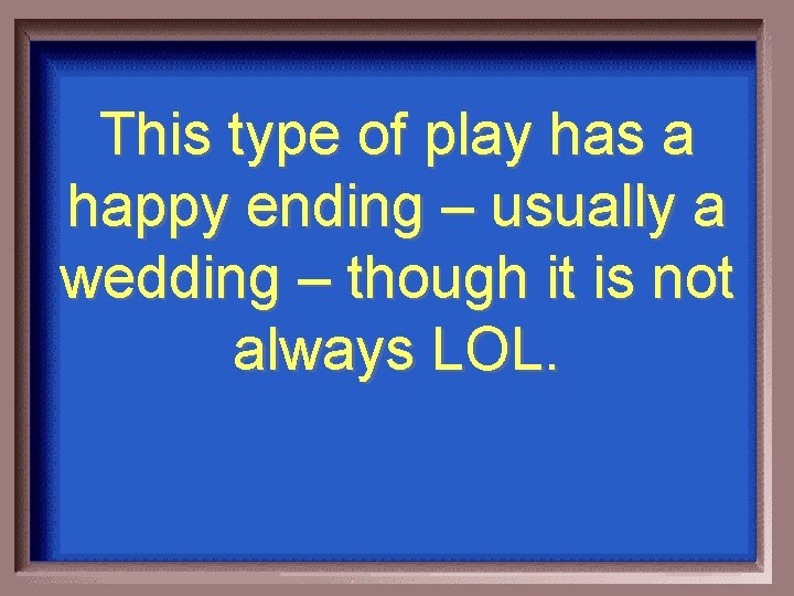 This type of play has a happy ending – usually a wedding – though