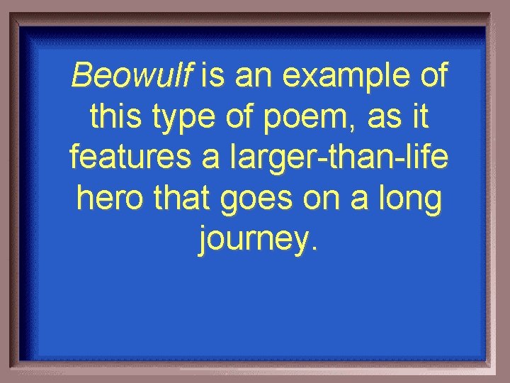 Beowulf is an example of this type of poem, as it features a larger-than-life