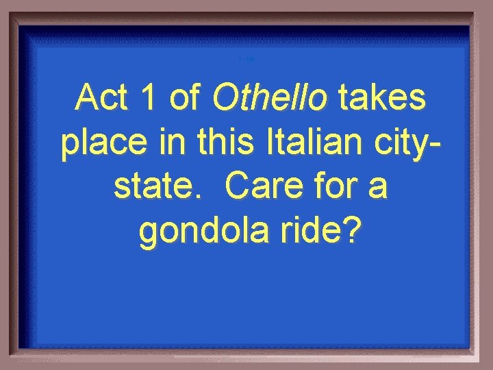 1 - 100 Act 1 of Othello takes place in this Italian citystate. Care