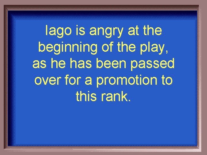 Iago is angry at the beginning of the play, as he has been passed