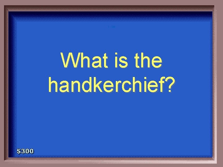 1 - 100 What is the handkerchief? 