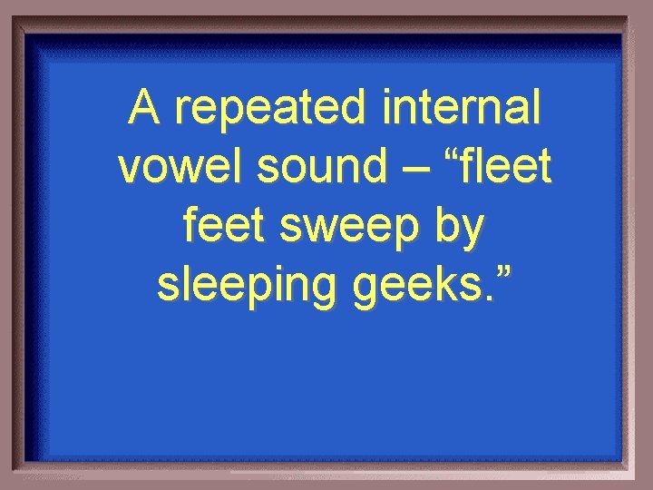 A repeated internal vowel sound – “fleet feet sweep by sleeping geeks. ” 