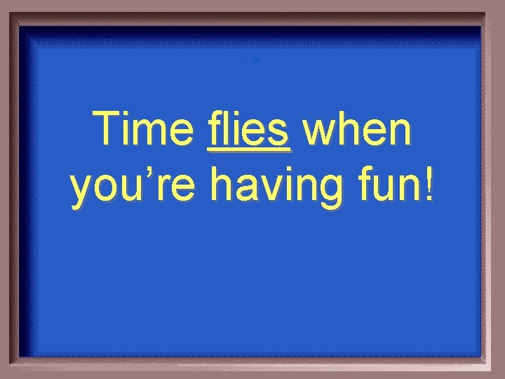 1 - 100 Time flies when you’re having fun! 