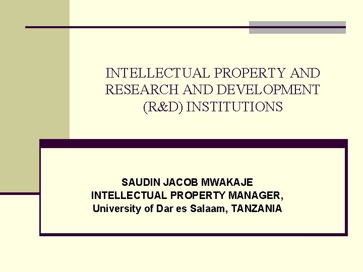 INTELLECTUAL PROPERTY AND RESEARCH AND DEVELOPMENT (R&D) INSTITUTIONS SAUDIN JACOB MWAKAJE INTELLECTUAL PROPERTY MANAGER,