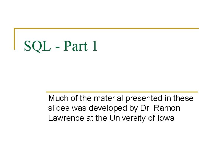 SQL - Part 1 Much of the material presented in these slides was developed