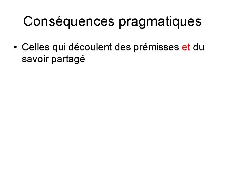 Conséquences pragmatiques • Celles qui découlent des prémisses et du savoir partagé 