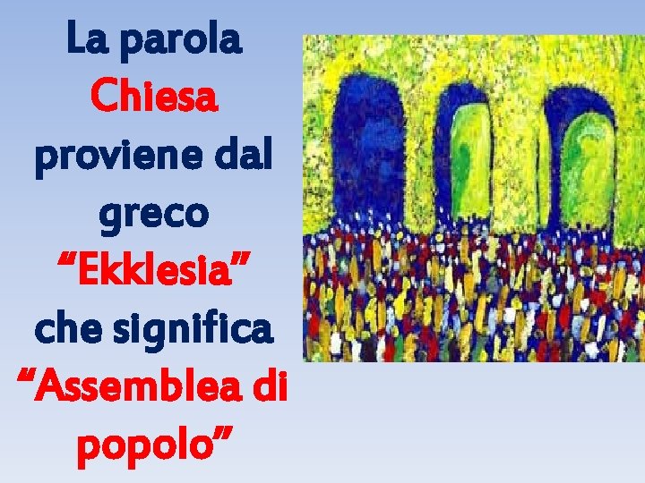 La parola Chiesa proviene dal greco “Ekklesia” che significa “Assemblea di popolo” 