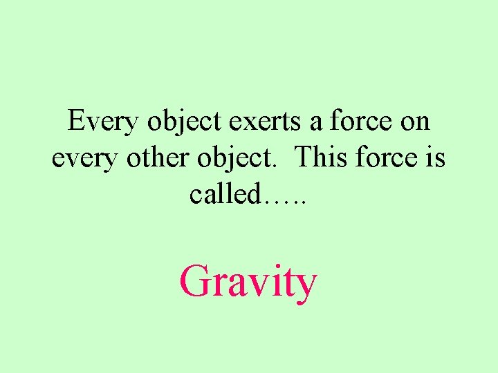 Every object exerts a force on every other object. This force is called…. .