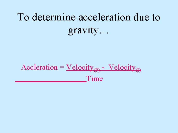 To determine acceleration due to gravity… Accleration = Velocity(F) - Velocity(I) Time 