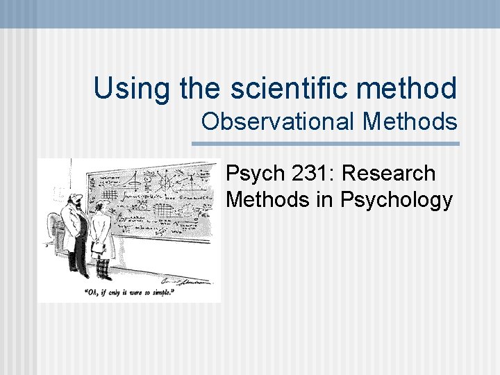 Using the scientific method Observational Methods Psych 231: Research Methods in Psychology 