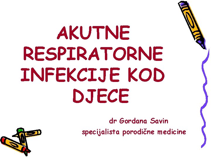 AKUTNE RESPIRATORNE INFEKCIJE KOD DJECE dr Gordana Savin specijalista porodične medicine 