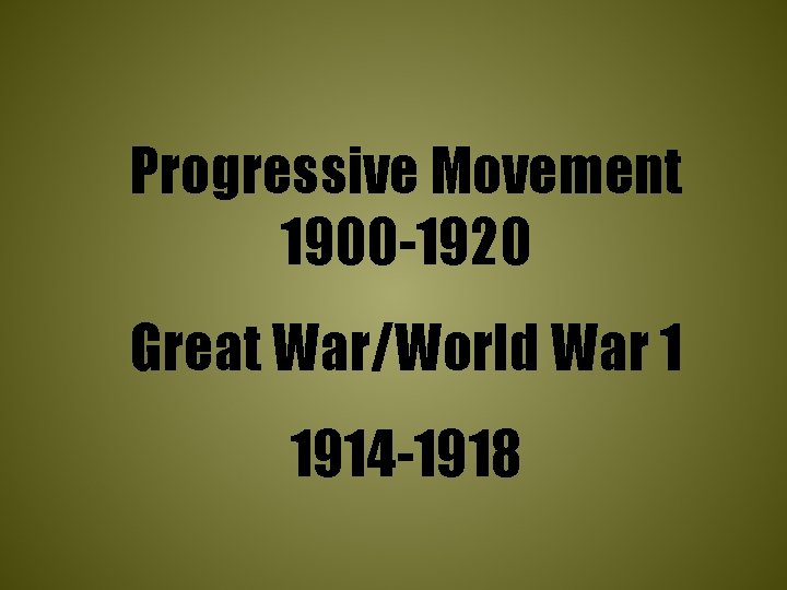 Progressive Movement 1900 -1920 Great War/World War 1 1914 -1918 