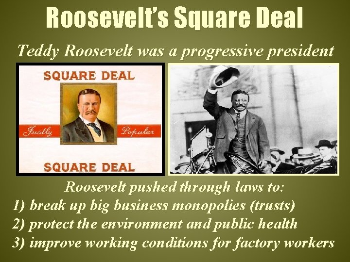 Roosevelt’s Square Deal Teddy Roosevelt was a progressive president Roosevelt pushed through laws to: