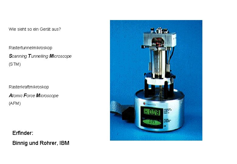 Wie sieht so ein Gerät aus? Rastertunnelmikroskop Scanning Tunnelling Microscope (STM) Rasterkraftmikroskop Atomic Force Wie sieht so ein Gerät aus? Rastertunnelmikroskop Scanning Tunnelling Microscope (STM) Rasterkraftmikroskop Atomic Force