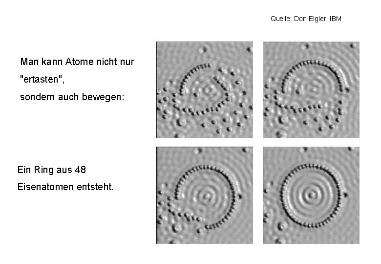 Quelle: Don Eigler, IBM Man kann Atome nicht nur "ertasten", sondern auch bewegen: Ein Quelle: Don Eigler, IBM Man kann Atome nicht nur "ertasten", sondern auch bewegen: Ein