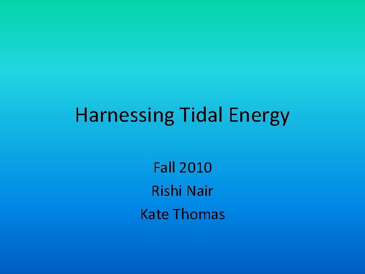 Harnessing Tidal Energy Fall 2010 Rishi Nair Kate Thomas 