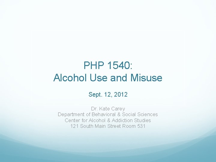 PHP 1540: Alcohol Use and Misuse Sept. 12, 2012 Dr. Kate Carey Department of