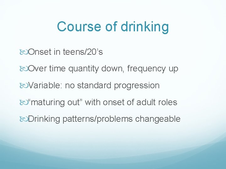 Course of drinking Onset in teens/20’s Over time quantity down, frequency up Variable: no