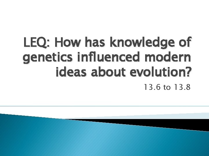 LEQ: How has knowledge of genetics influenced modern ideas about evolution? 13. 6 to