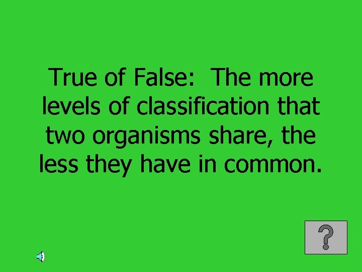 True of False: The more levels of classification that two organisms share, the less