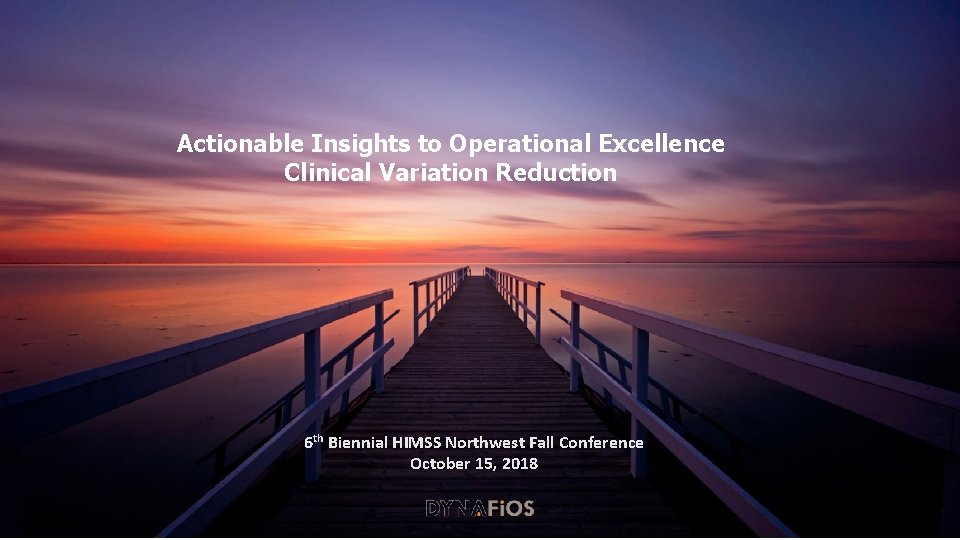 Actionable Insights to Operational Excellence Clinical Variation Reduction 6 th Biennial HIMSS Northwest Fall